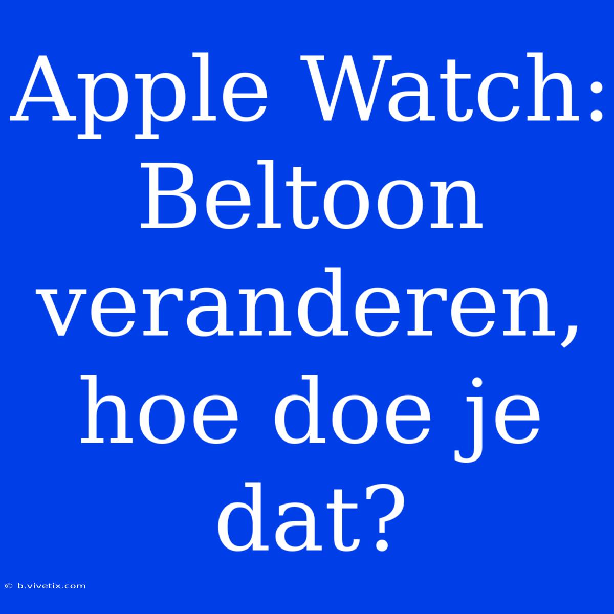 Apple Watch: Beltoon Veranderen, Hoe Doe Je Dat?