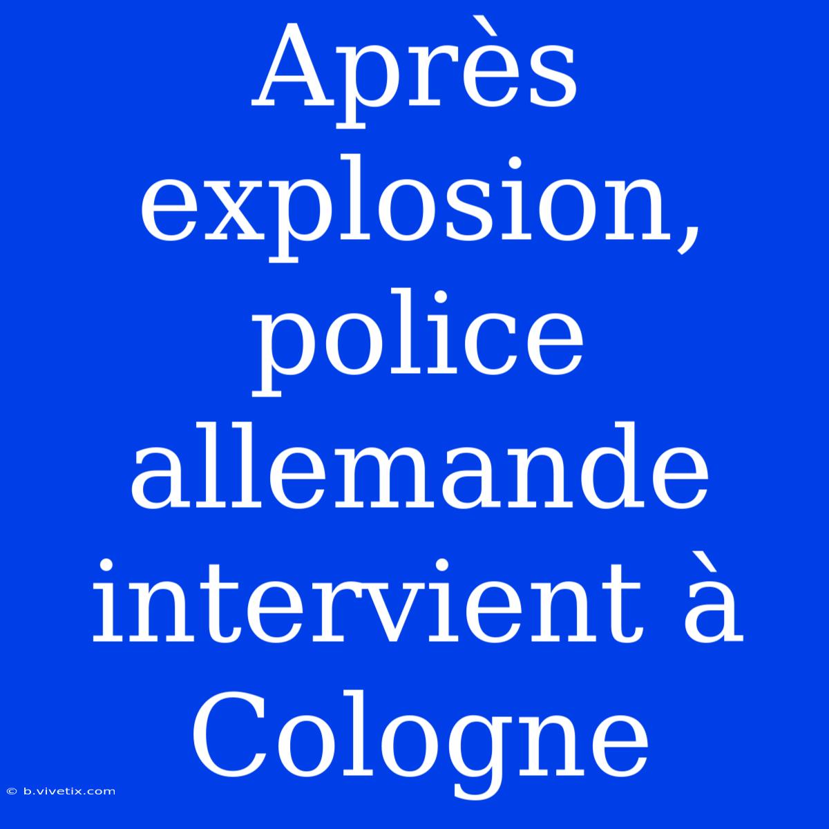 Après Explosion, Police Allemande Intervient À Cologne