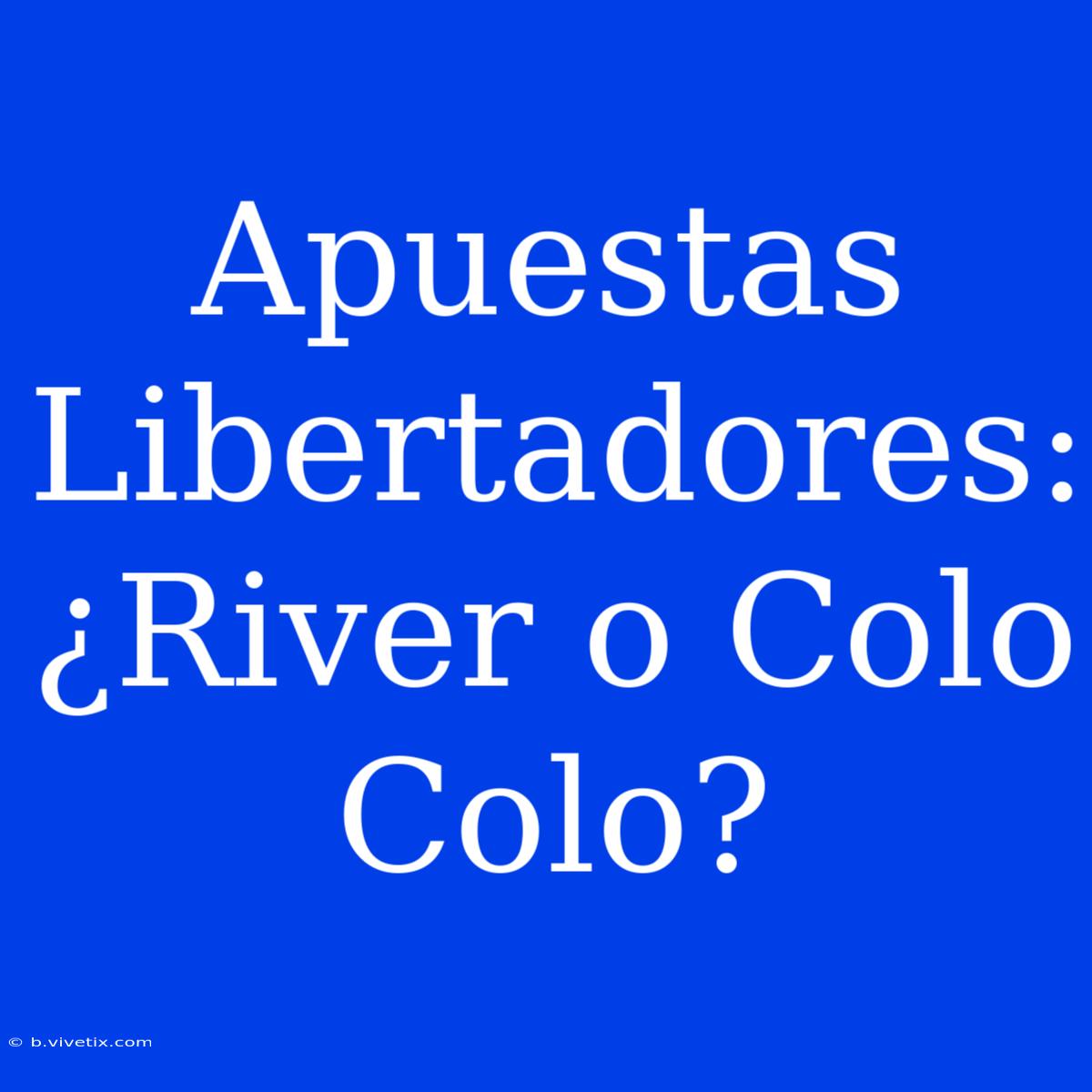 Apuestas Libertadores: ¿River O Colo Colo?