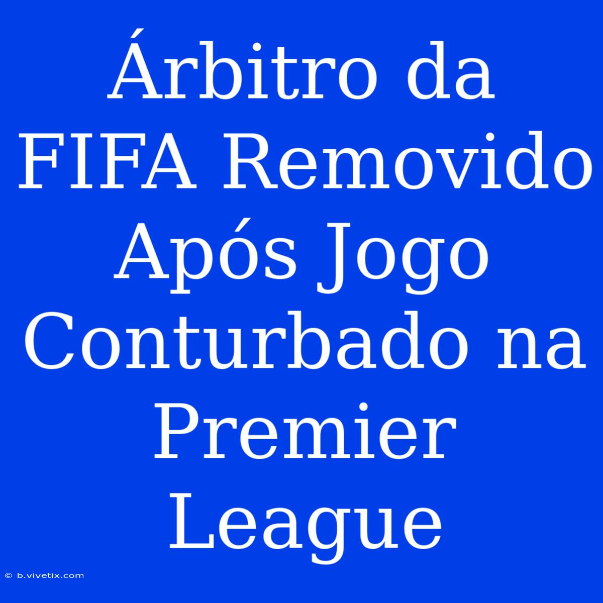 Árbitro Da FIFA Removido Após Jogo Conturbado Na Premier League