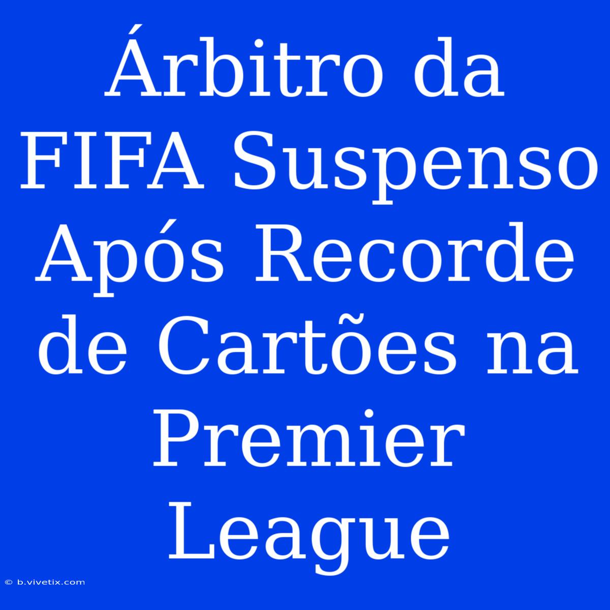 Árbitro Da FIFA Suspenso Após Recorde De Cartões Na Premier League