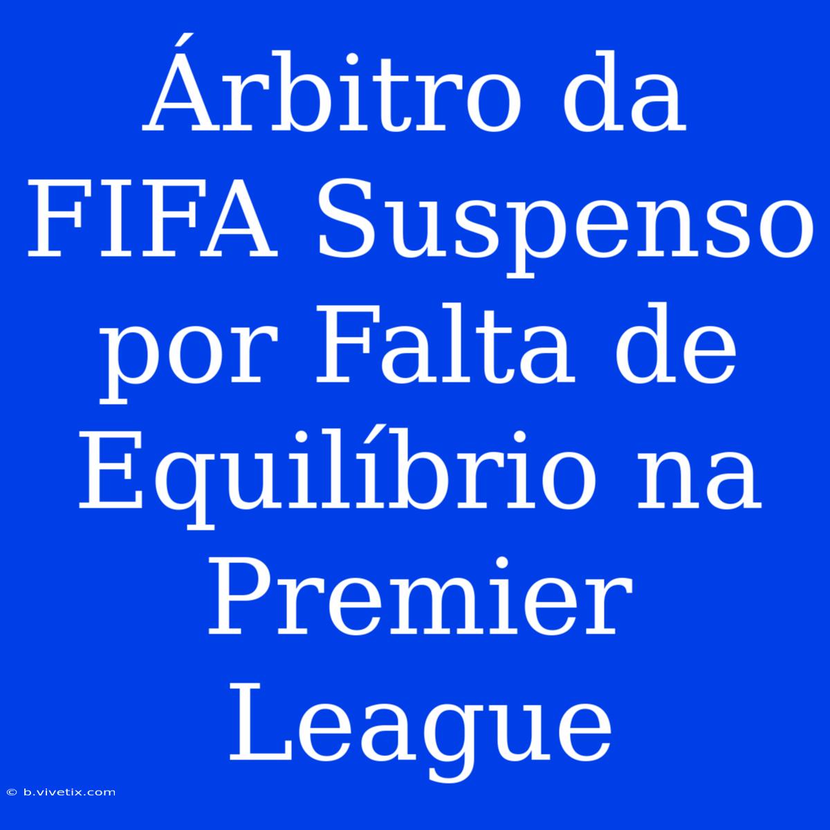 Árbitro Da FIFA Suspenso Por Falta De Equilíbrio Na Premier League 