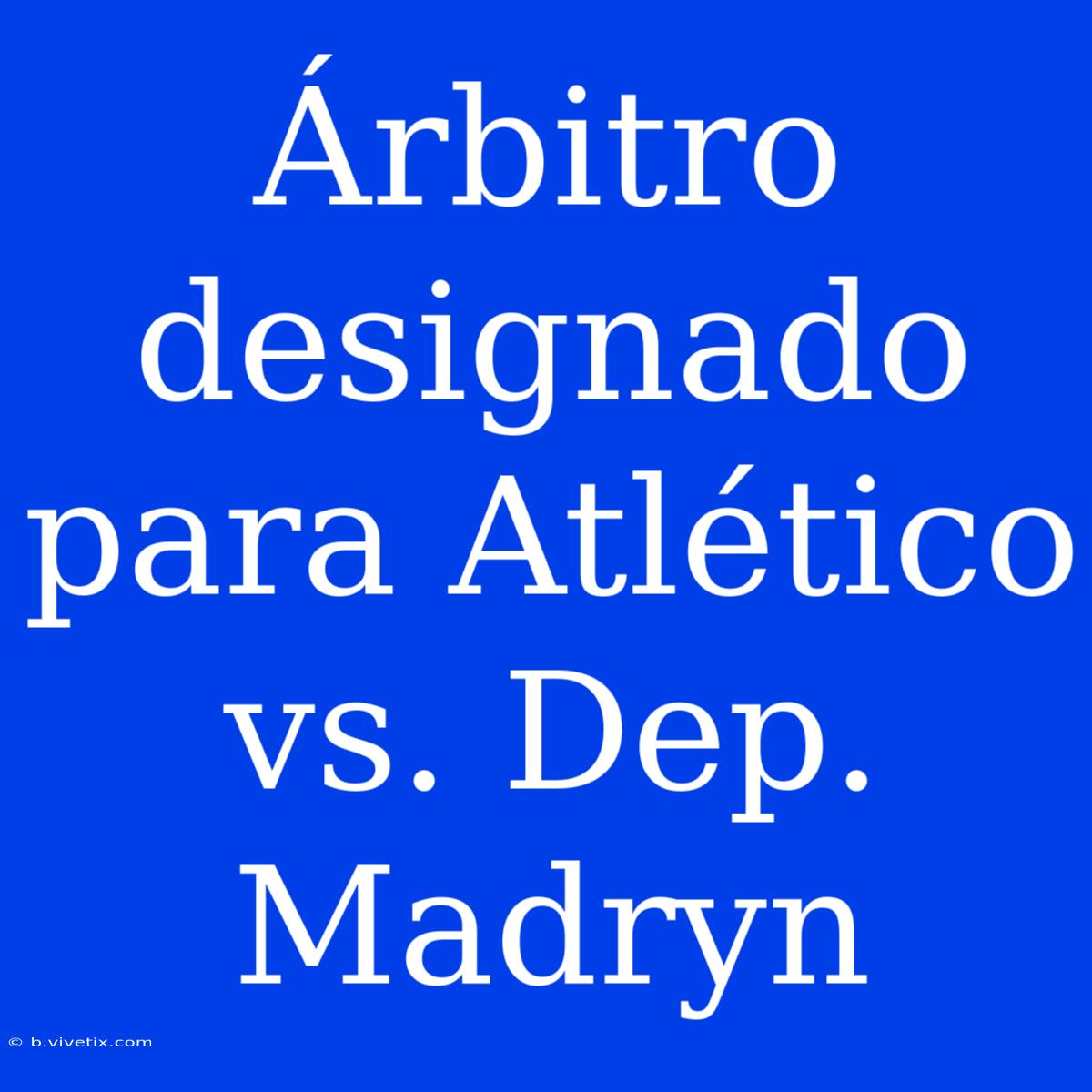 Árbitro Designado Para Atlético Vs. Dep. Madryn