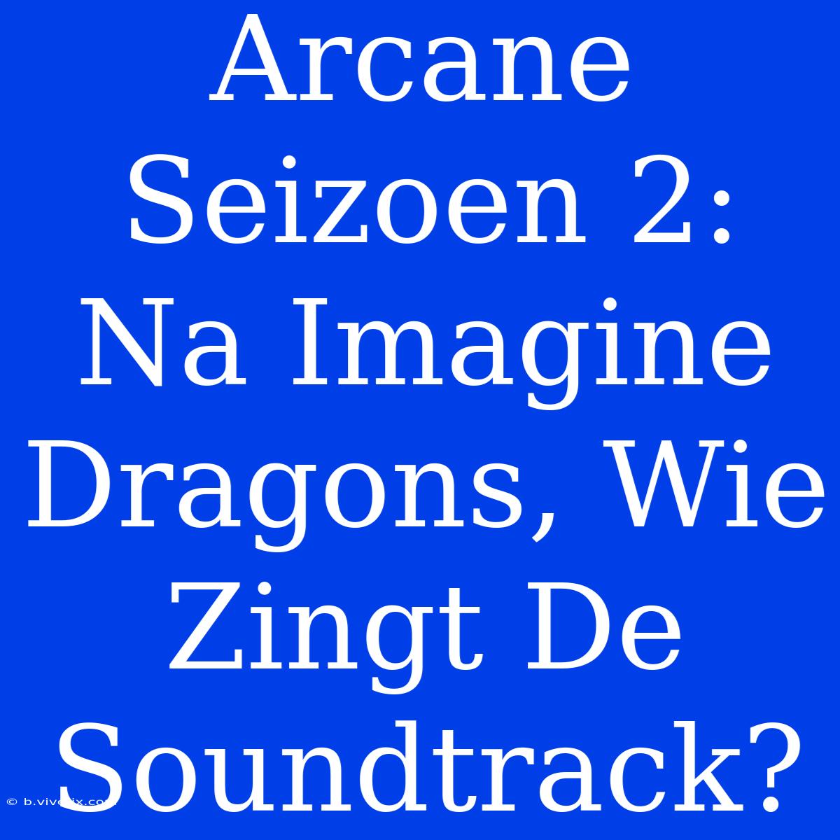 Arcane Seizoen 2: Na Imagine Dragons, Wie Zingt De Soundtrack?