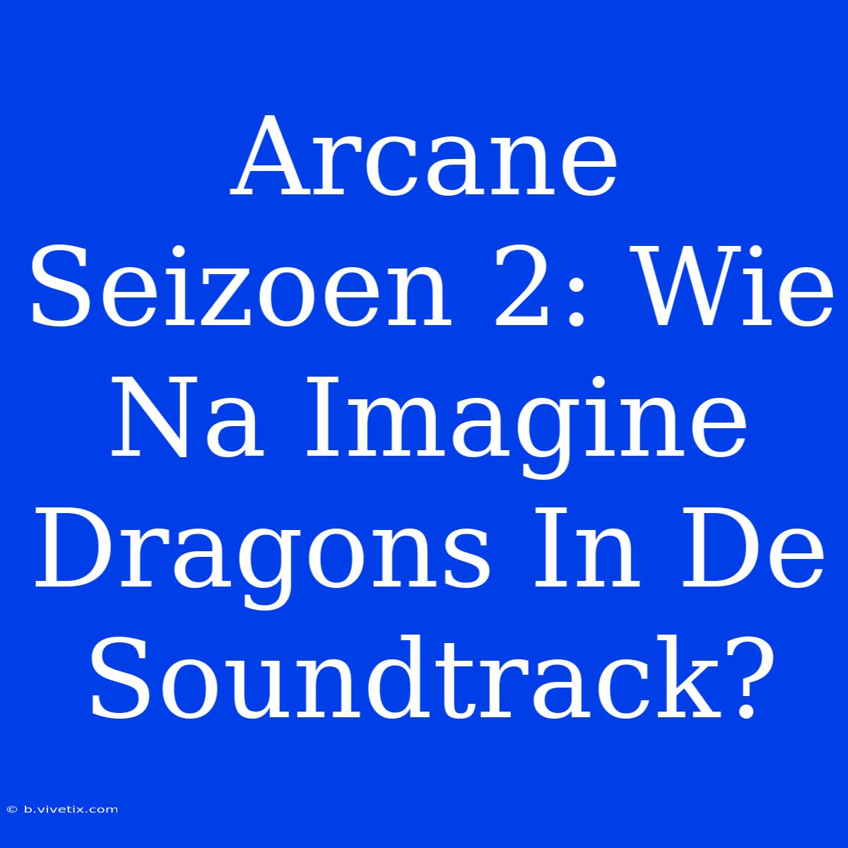 Arcane Seizoen 2: Wie Na Imagine Dragons In De Soundtrack? 