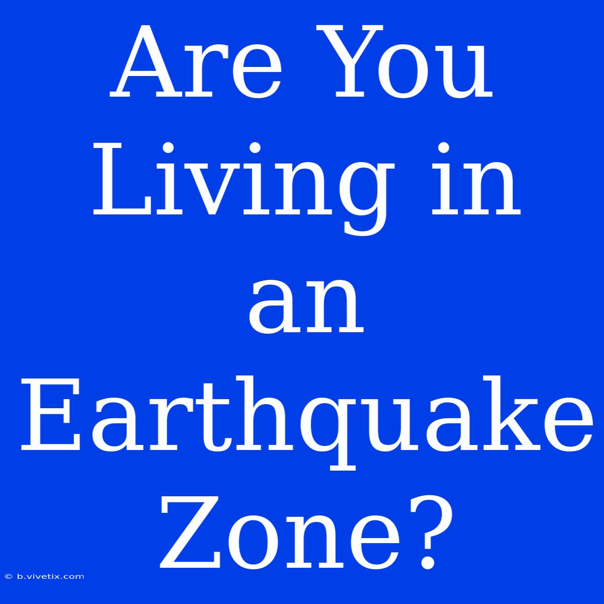 Are You Living In An Earthquake Zone?