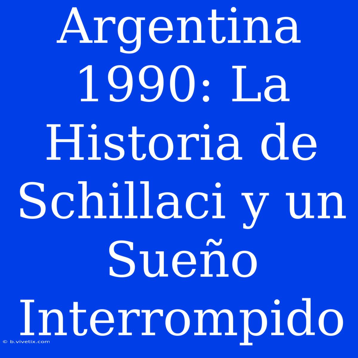 Argentina 1990: La Historia De Schillaci Y Un Sueño Interrompido