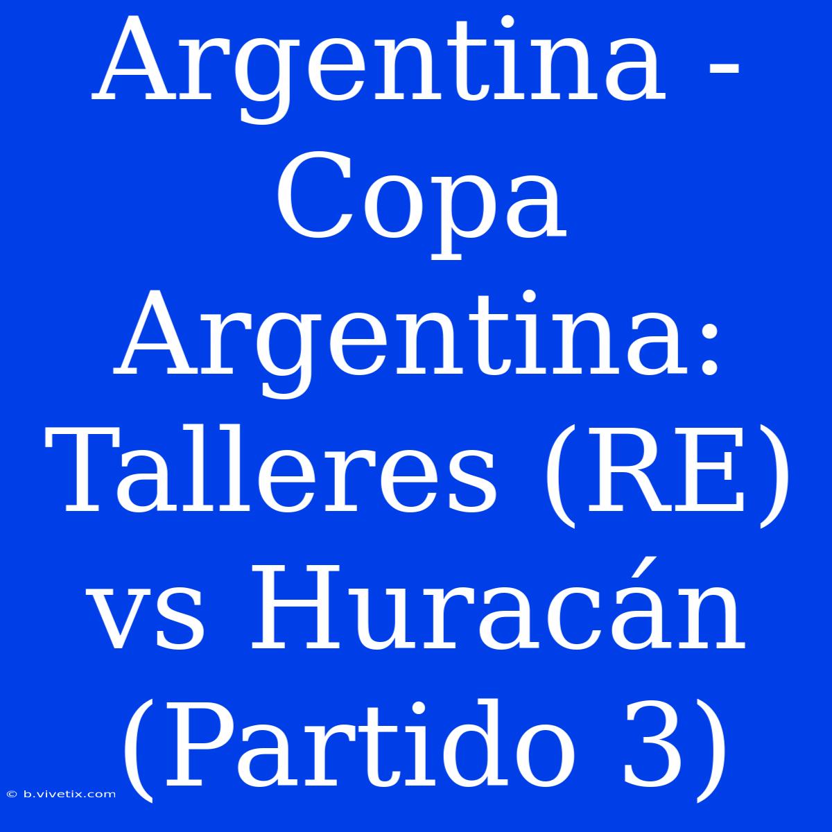 Argentina - Copa Argentina: Talleres (RE) Vs Huracán (Partido 3)