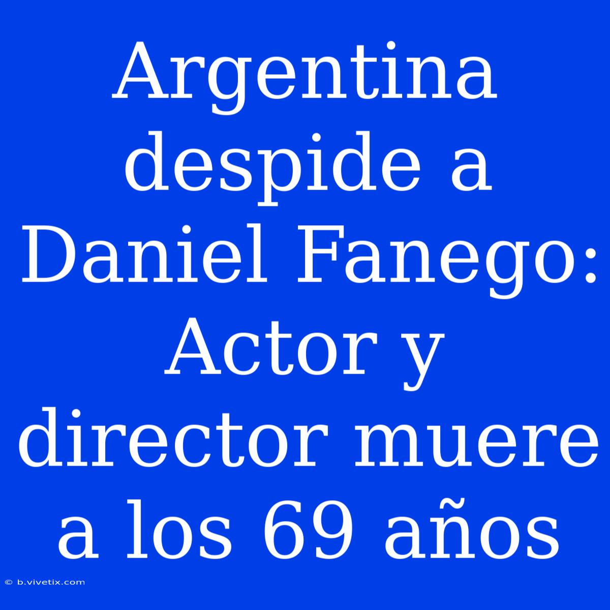 Argentina Despide A Daniel Fanego: Actor Y Director Muere A Los 69 Años