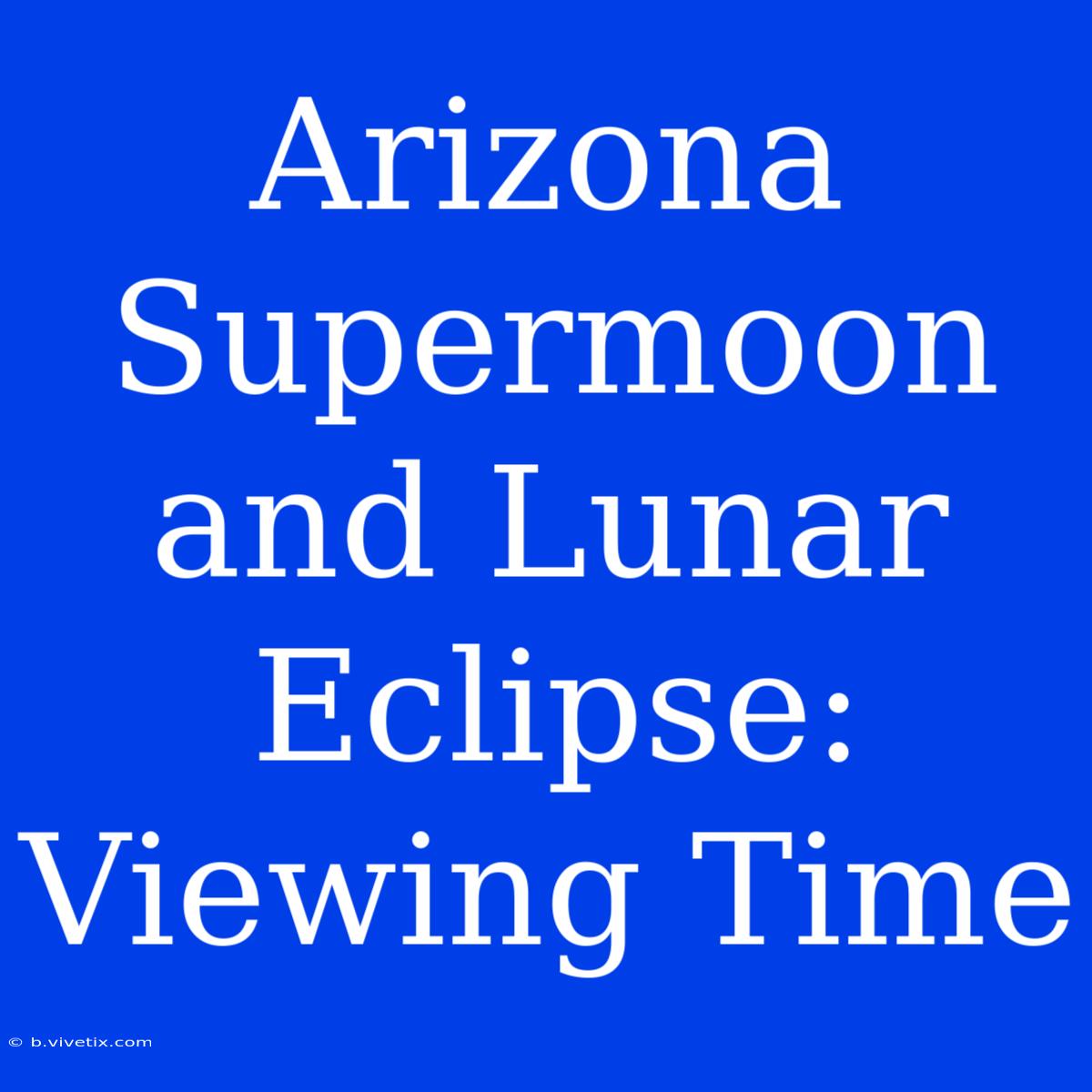 Arizona Supermoon And Lunar Eclipse: Viewing Time