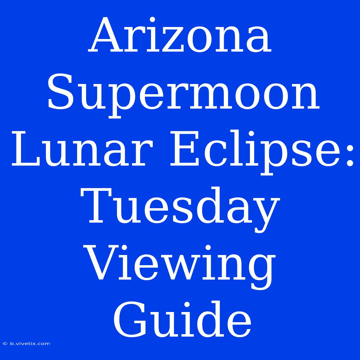 Arizona Supermoon Lunar Eclipse: Tuesday Viewing Guide