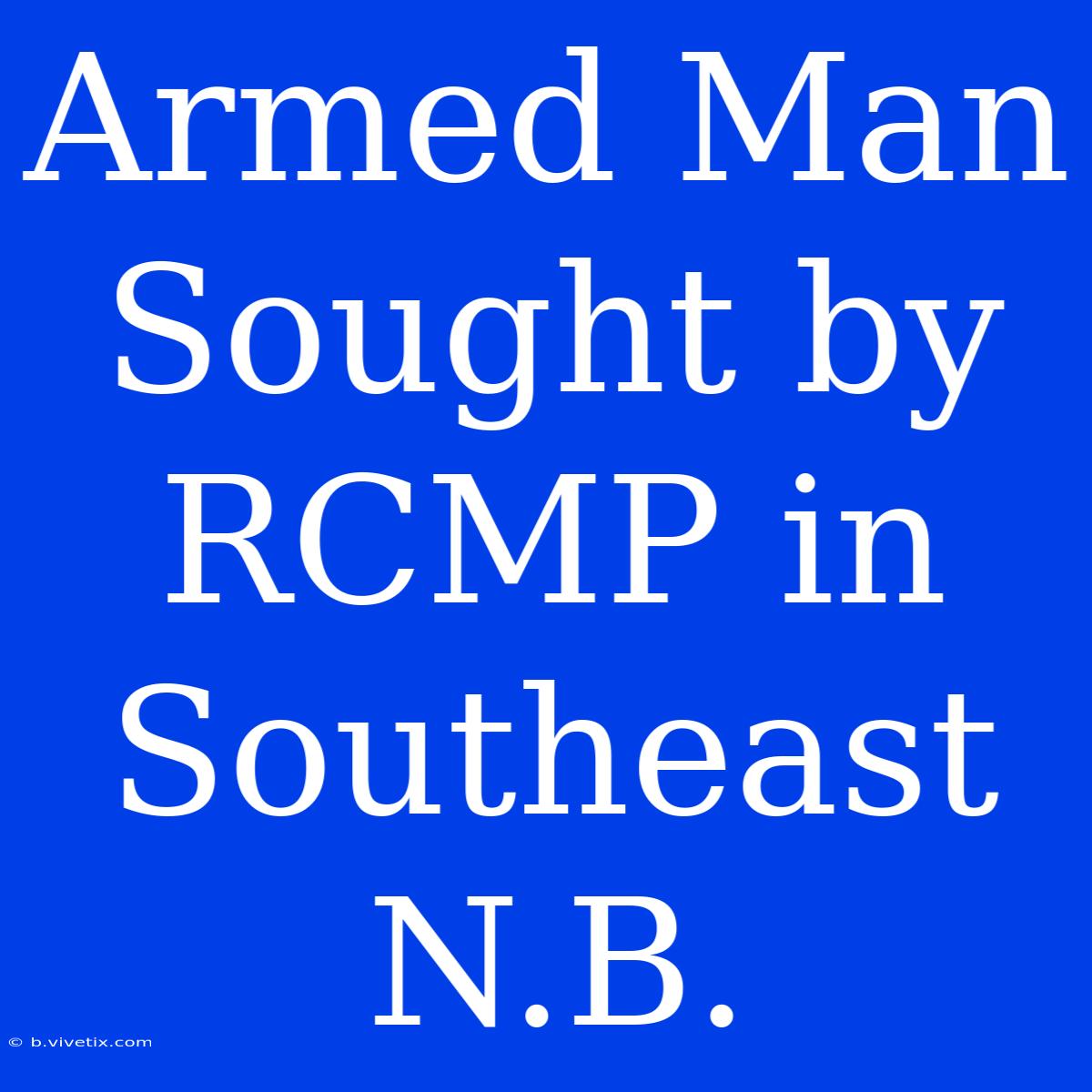 Armed Man Sought By RCMP In Southeast N.B.