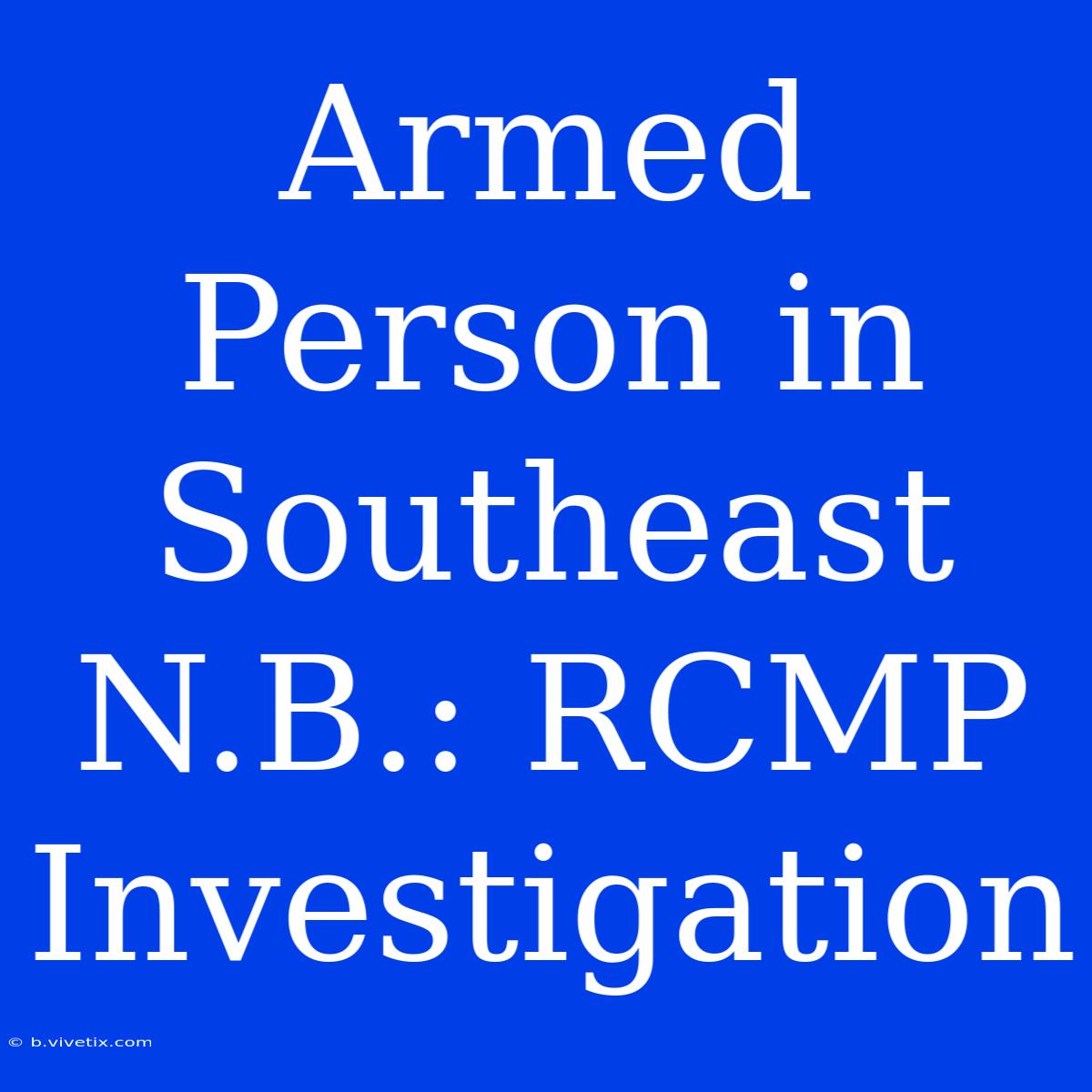 Armed Person In Southeast N.B.: RCMP Investigation