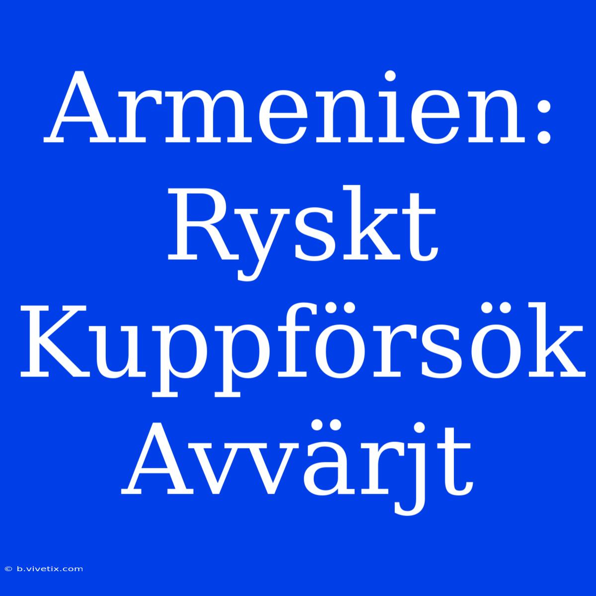 Armenien: Ryskt Kuppförsök Avvärjt