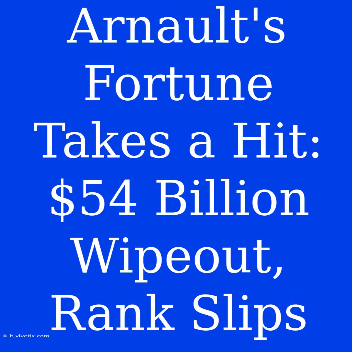 Arnault's Fortune Takes A Hit: $54 Billion Wipeout, Rank Slips 