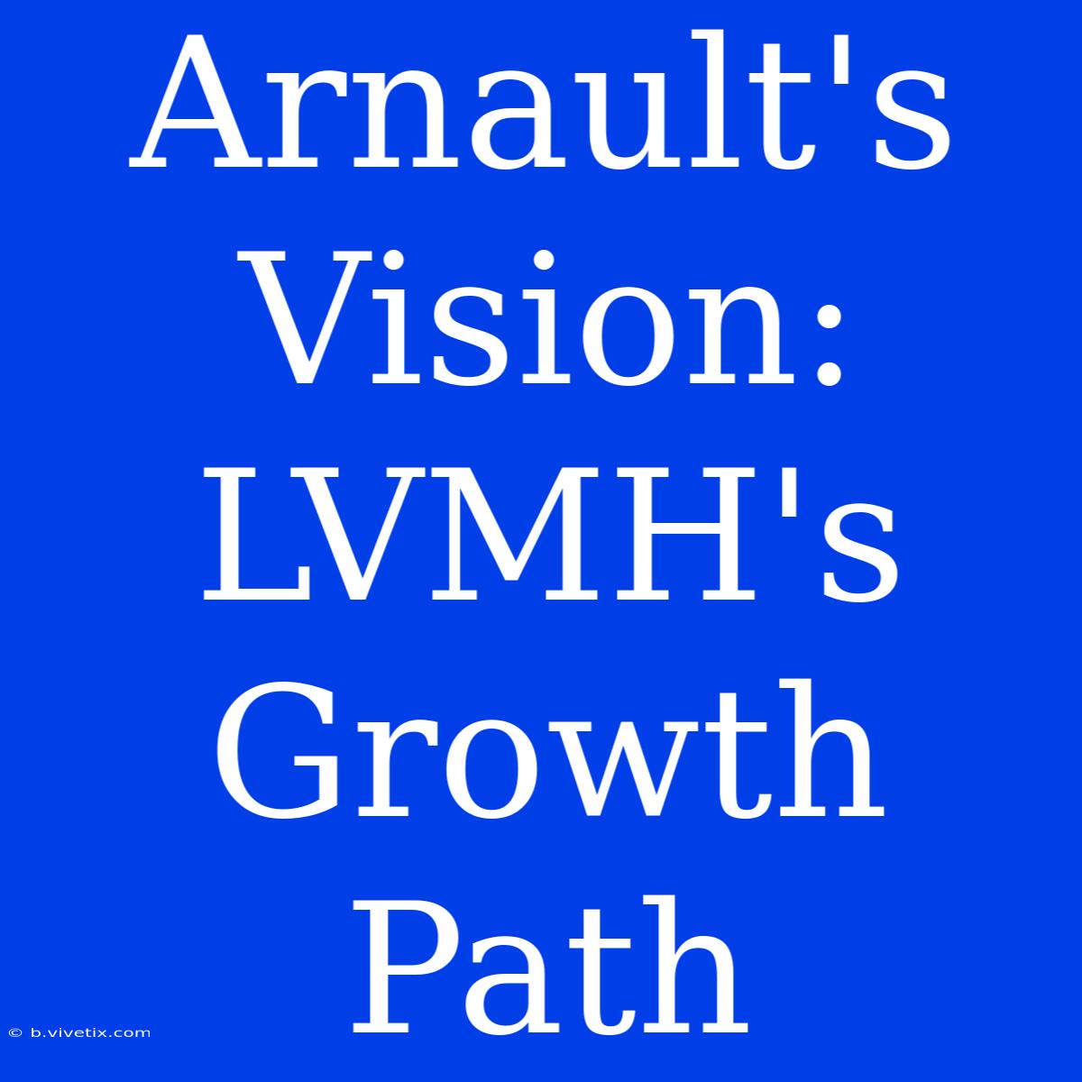 Arnault's Vision: LVMH's Growth Path