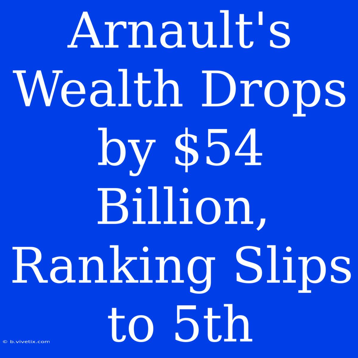 Arnault's Wealth Drops By $54 Billion, Ranking Slips To 5th