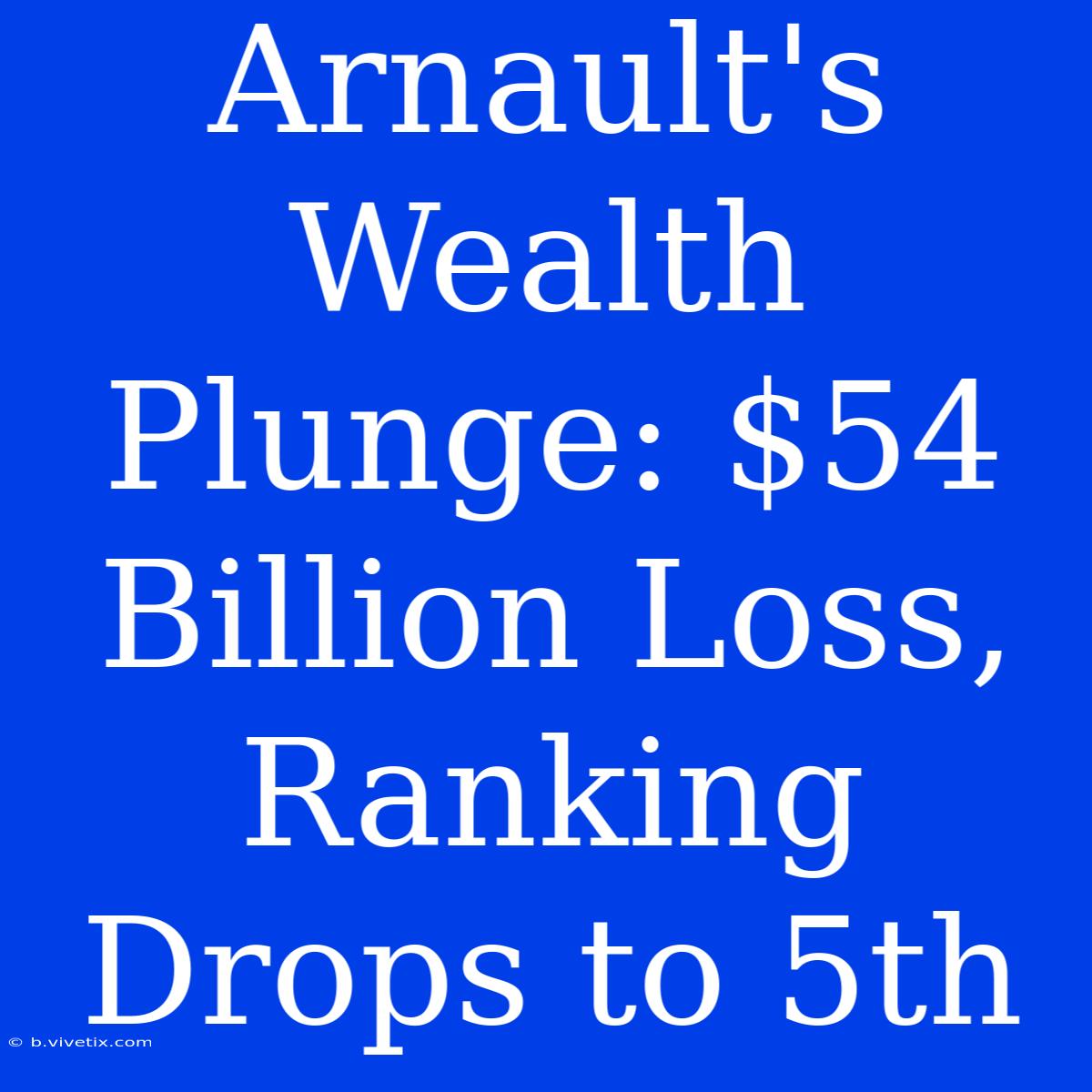 Arnault's Wealth Plunge: $54 Billion Loss, Ranking Drops To 5th