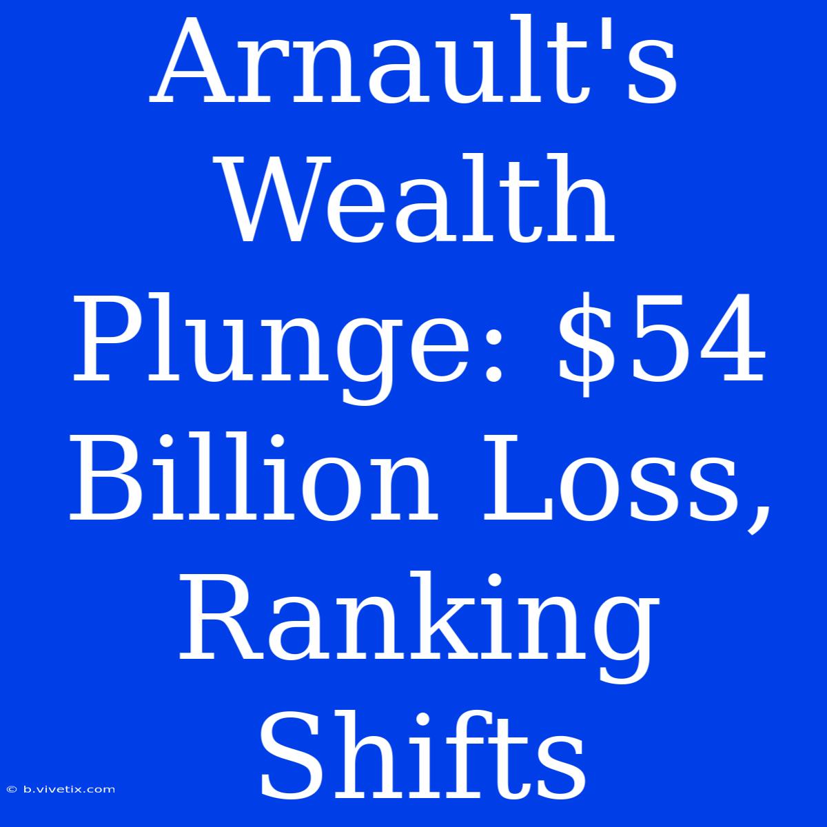 Arnault's Wealth Plunge: $54 Billion Loss, Ranking Shifts  