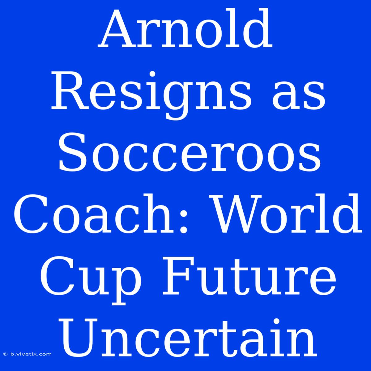 Arnold Resigns As Socceroos Coach: World Cup Future Uncertain 