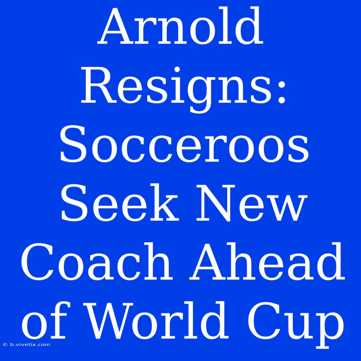 Arnold Resigns: Socceroos Seek New Coach Ahead Of World Cup