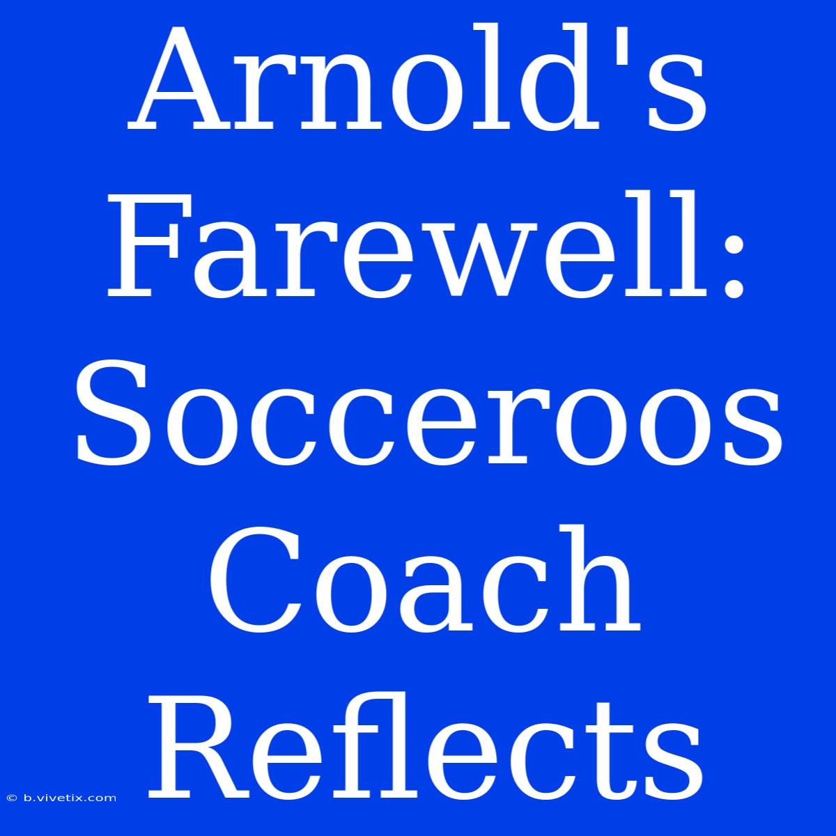 Arnold's Farewell: Socceroos Coach Reflects