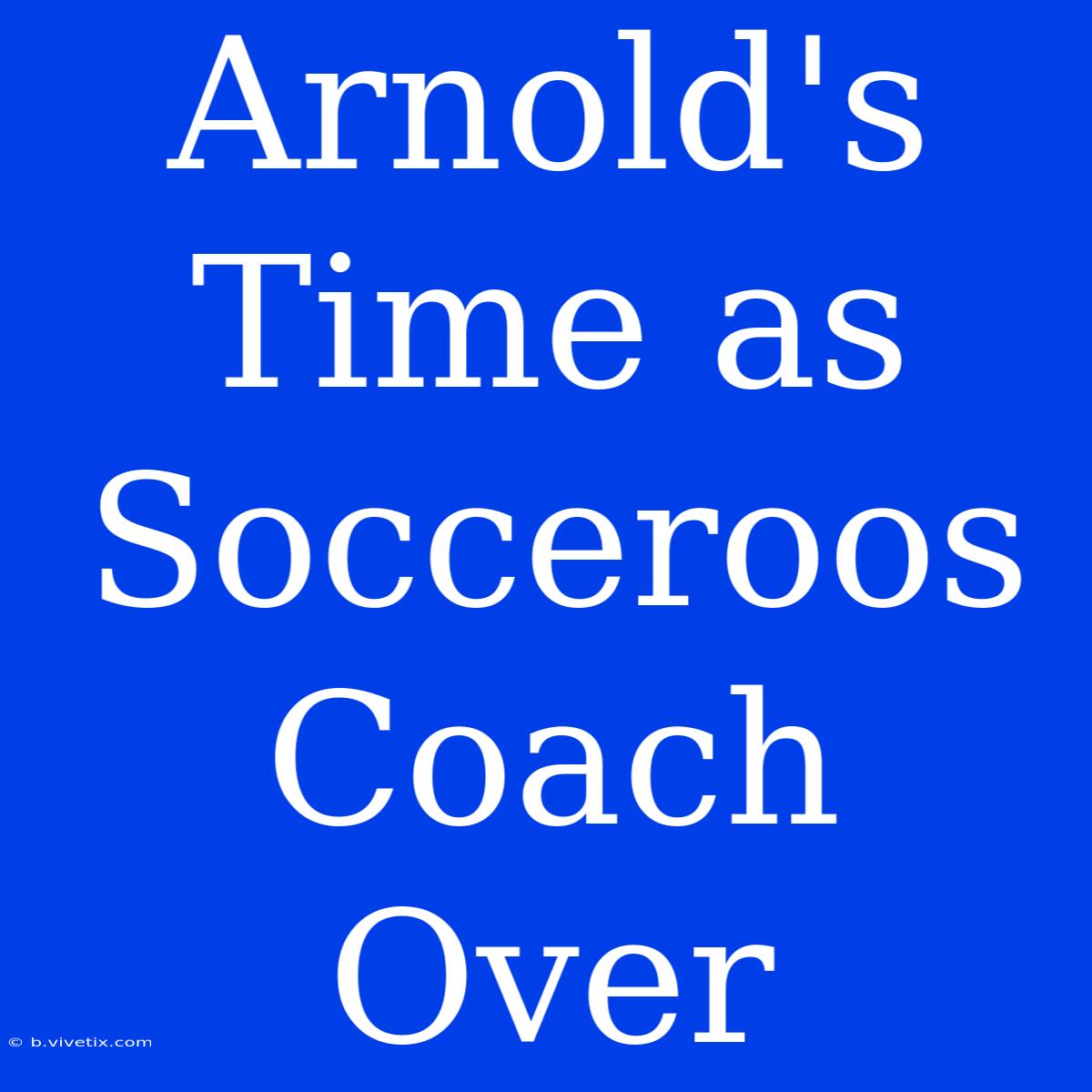 Arnold's Time As Socceroos Coach Over 