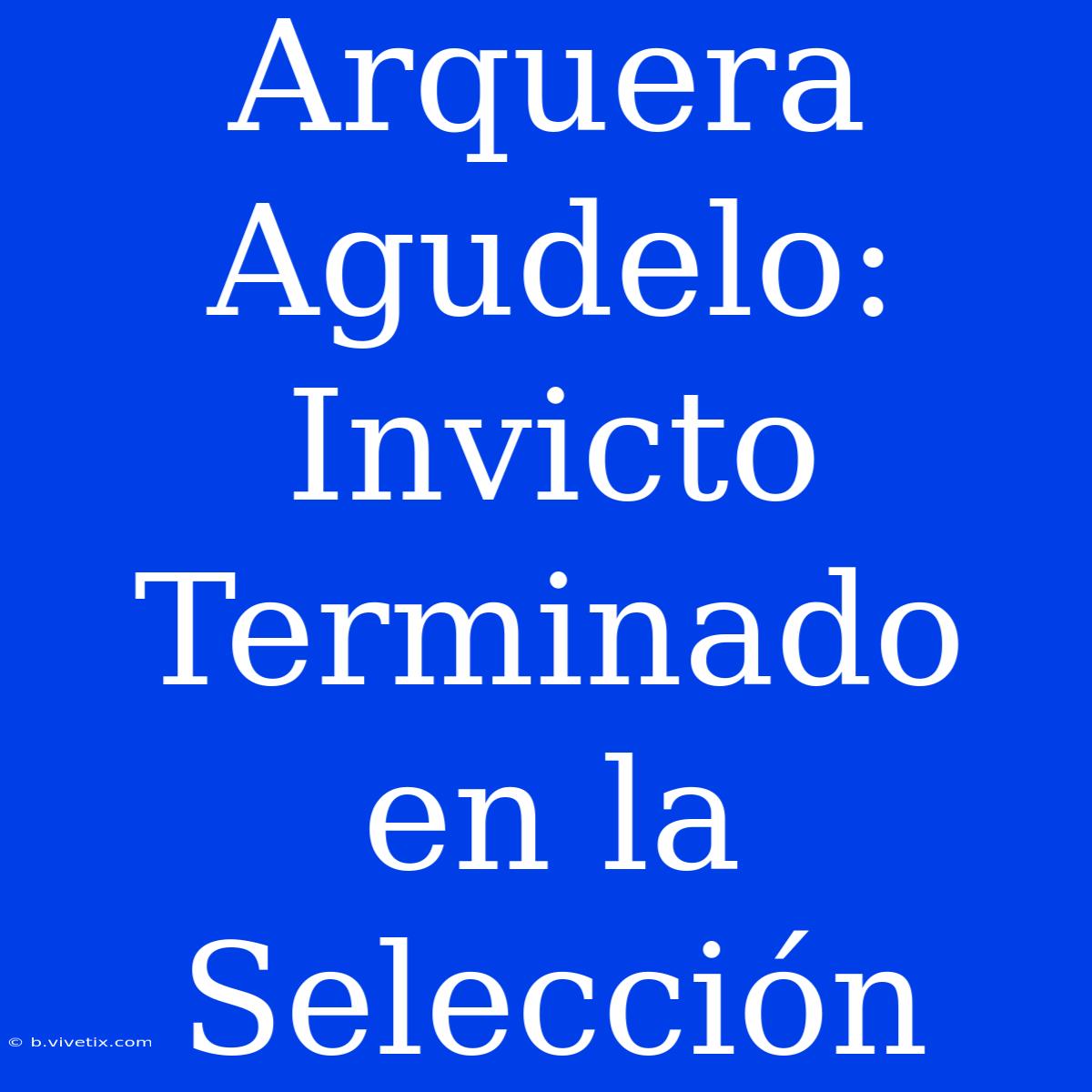 Arquera Agudelo: Invicto Terminado En La Selección