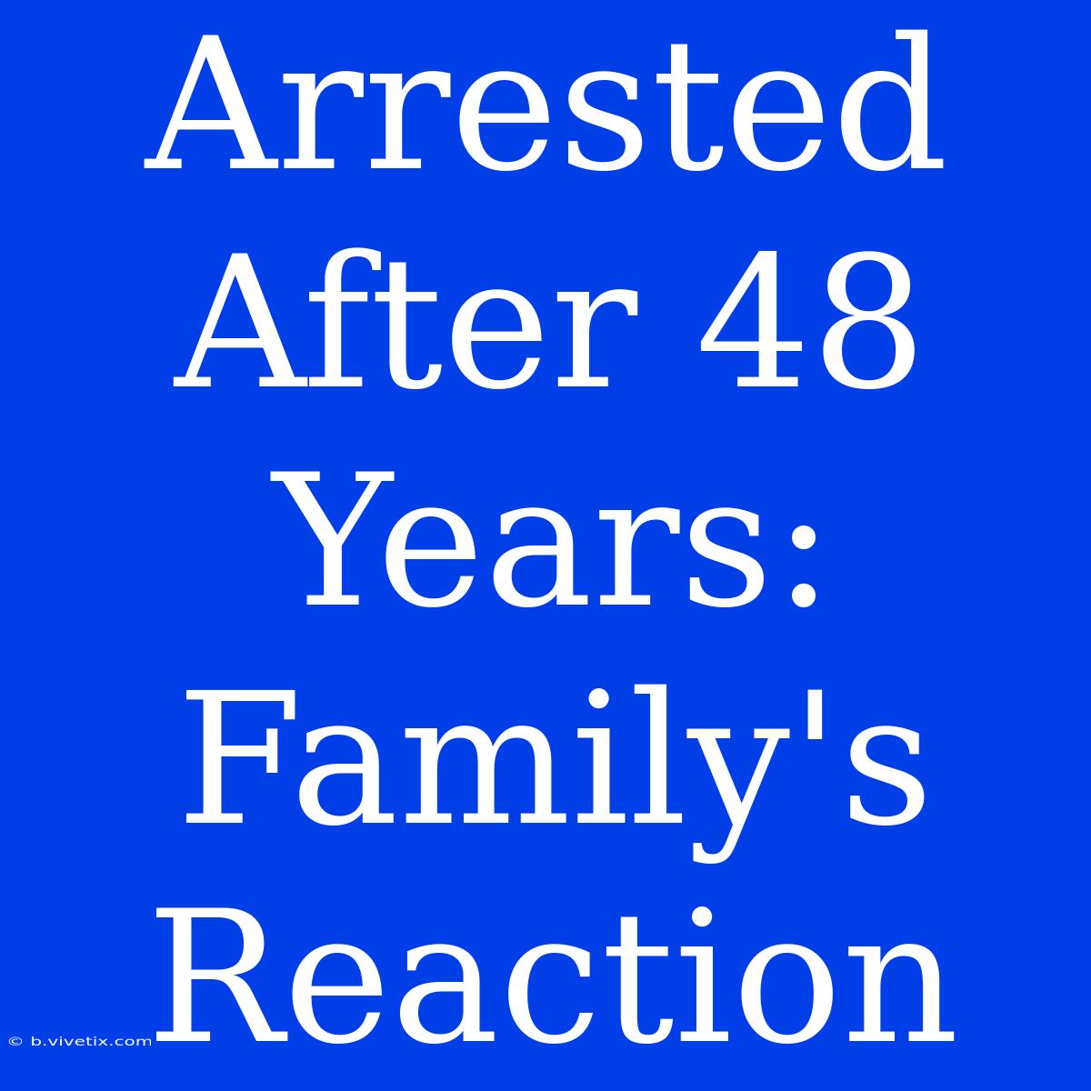 Arrested After 48 Years: Family's Reaction