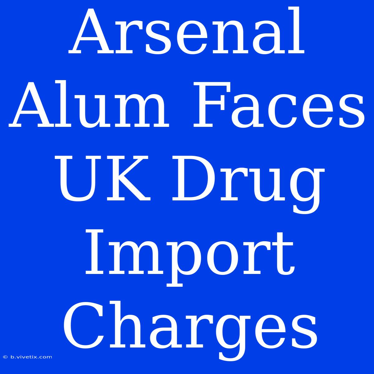 Arsenal Alum Faces UK Drug Import Charges