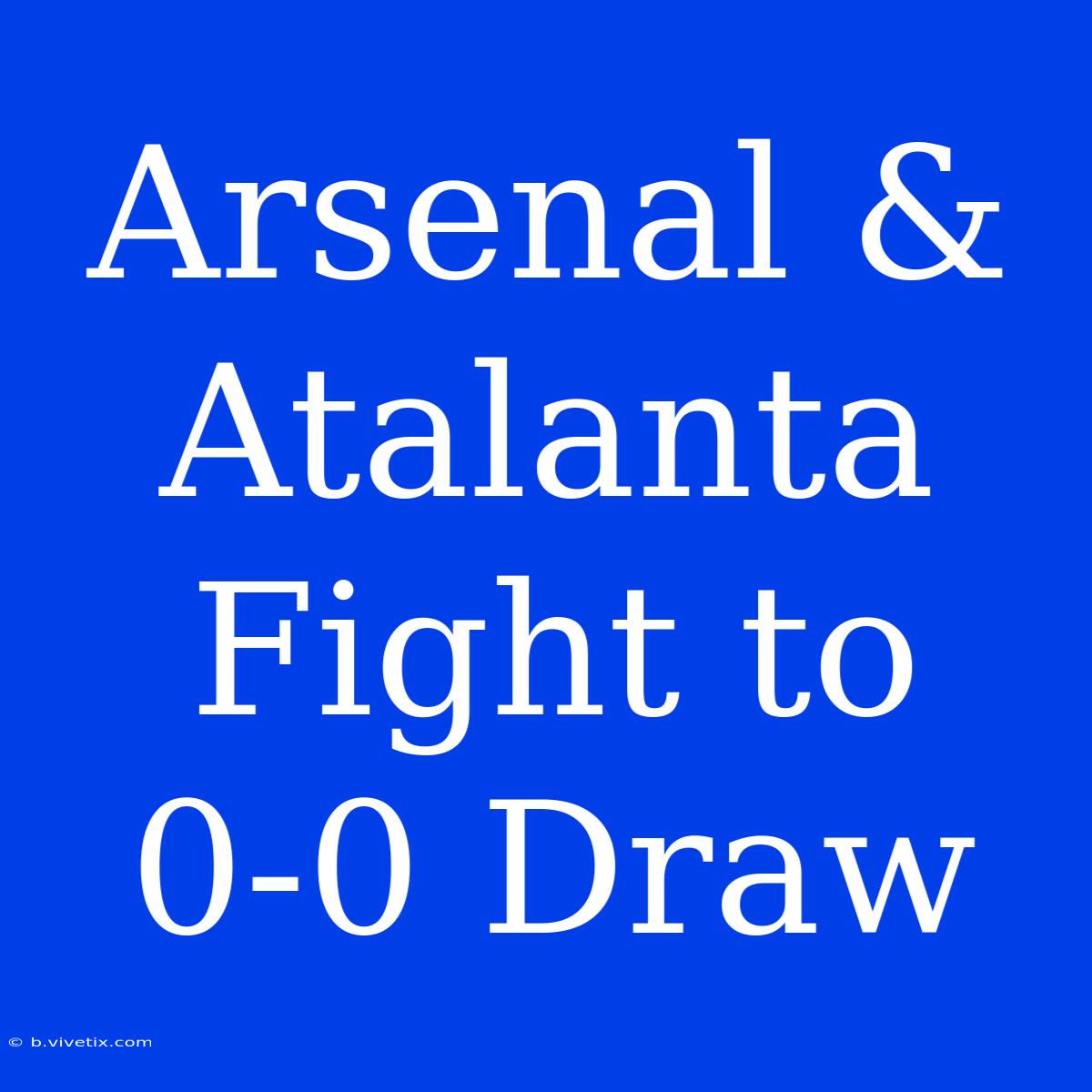 Arsenal & Atalanta Fight To 0-0 Draw 