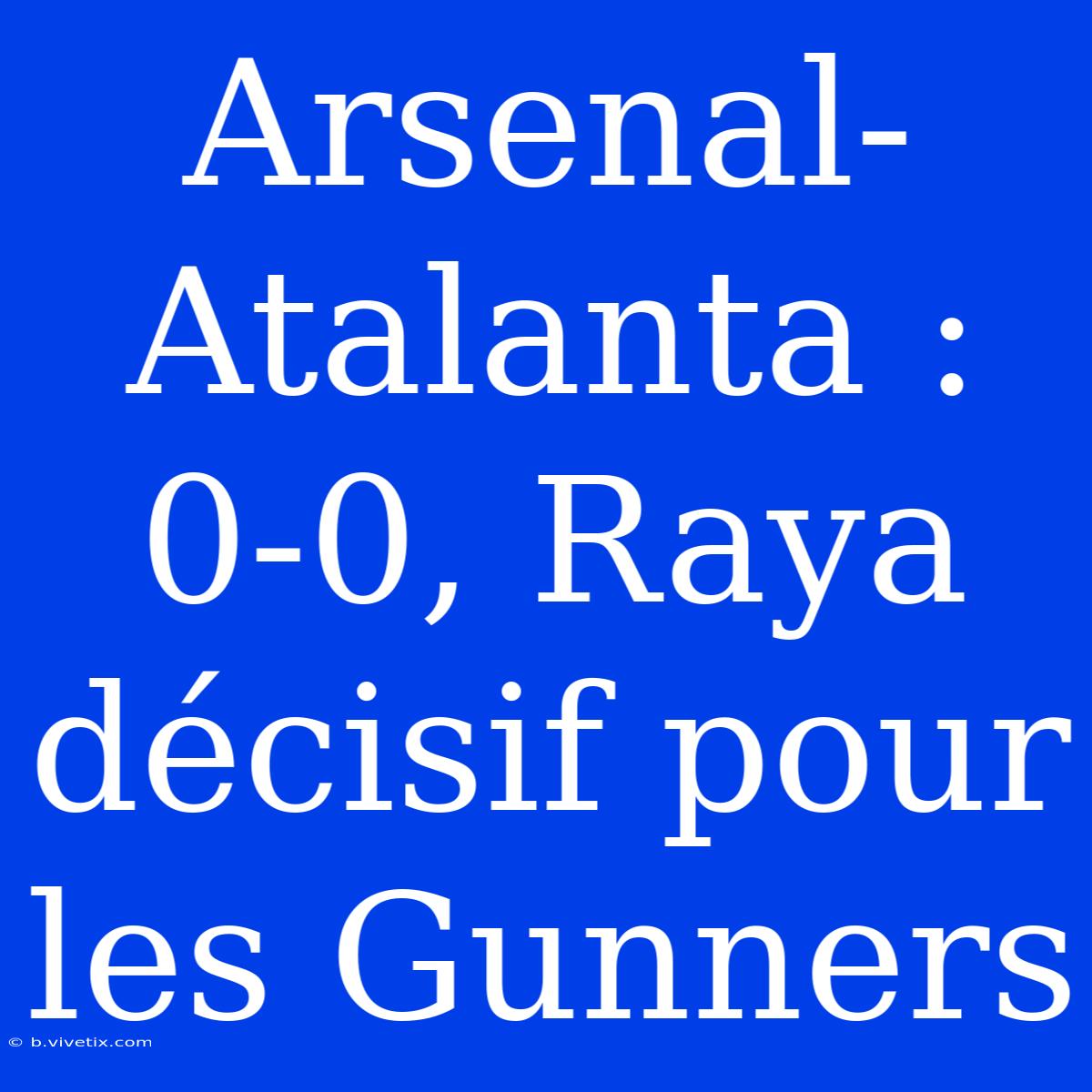 Arsenal-Atalanta : 0-0, Raya Décisif Pour Les Gunners