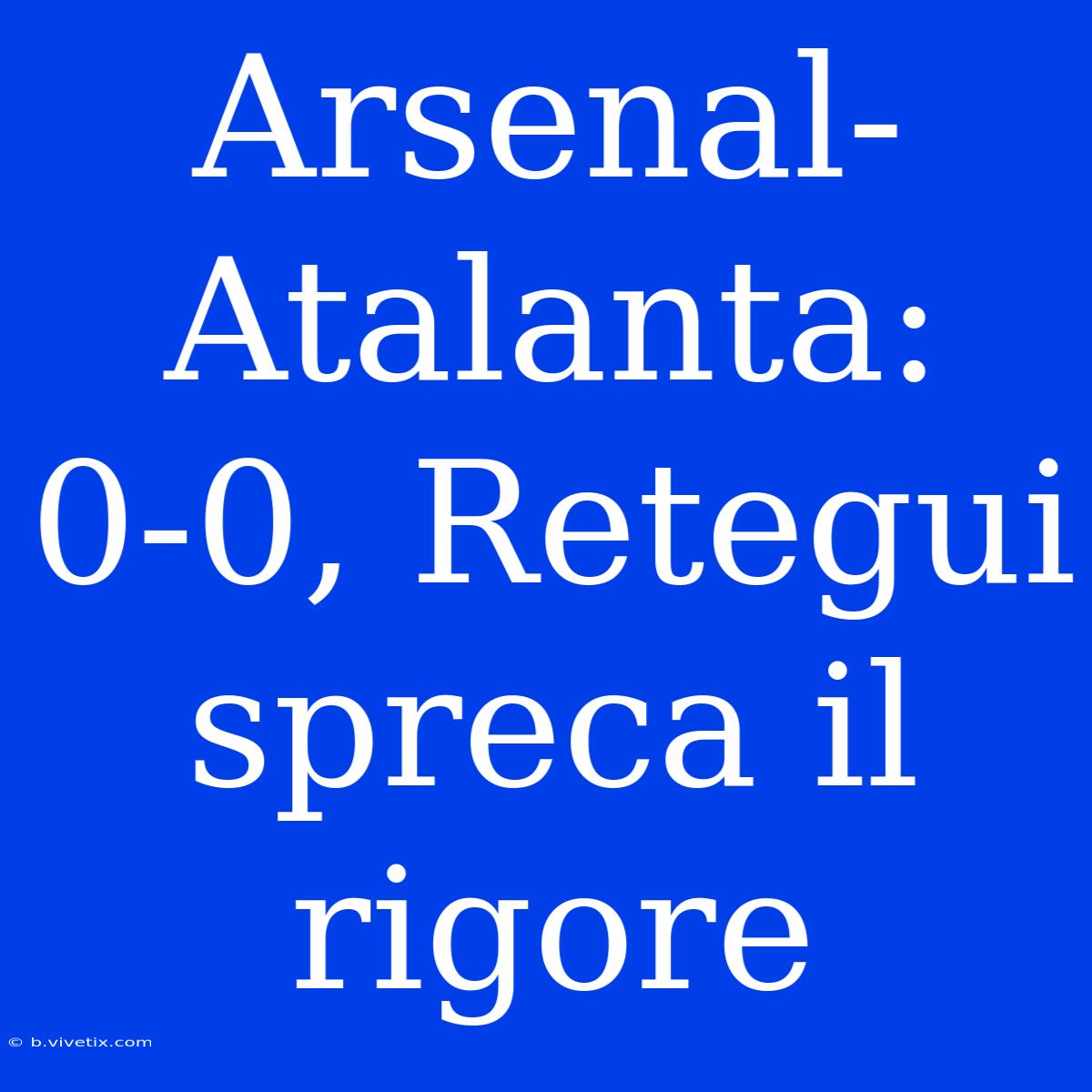 Arsenal-Atalanta: 0-0, Retegui Spreca Il Rigore 