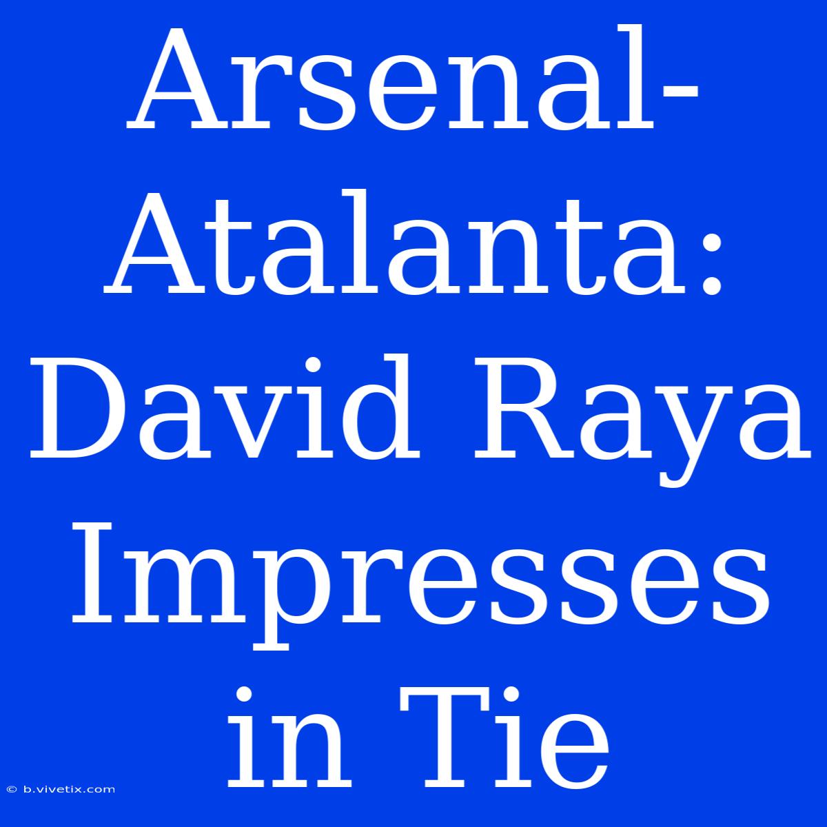 Arsenal-Atalanta: David Raya Impresses In Tie