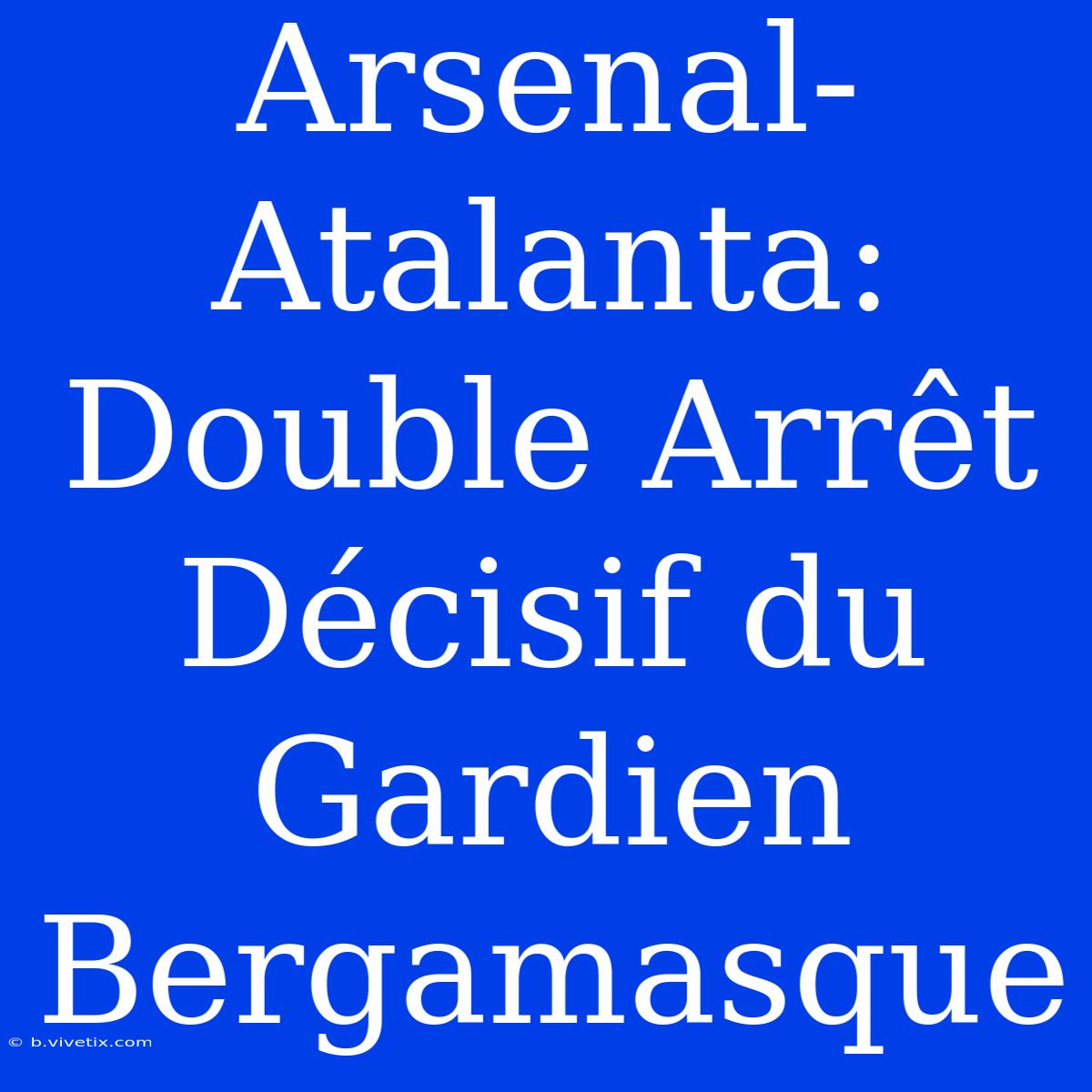 Arsenal-Atalanta: Double Arrêt Décisif Du Gardien Bergamasque