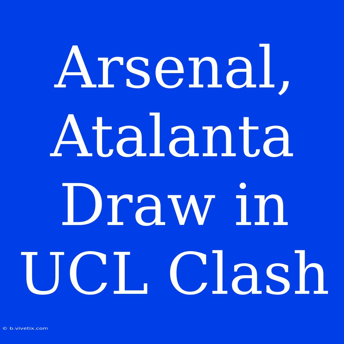 Arsenal, Atalanta Draw In UCL Clash