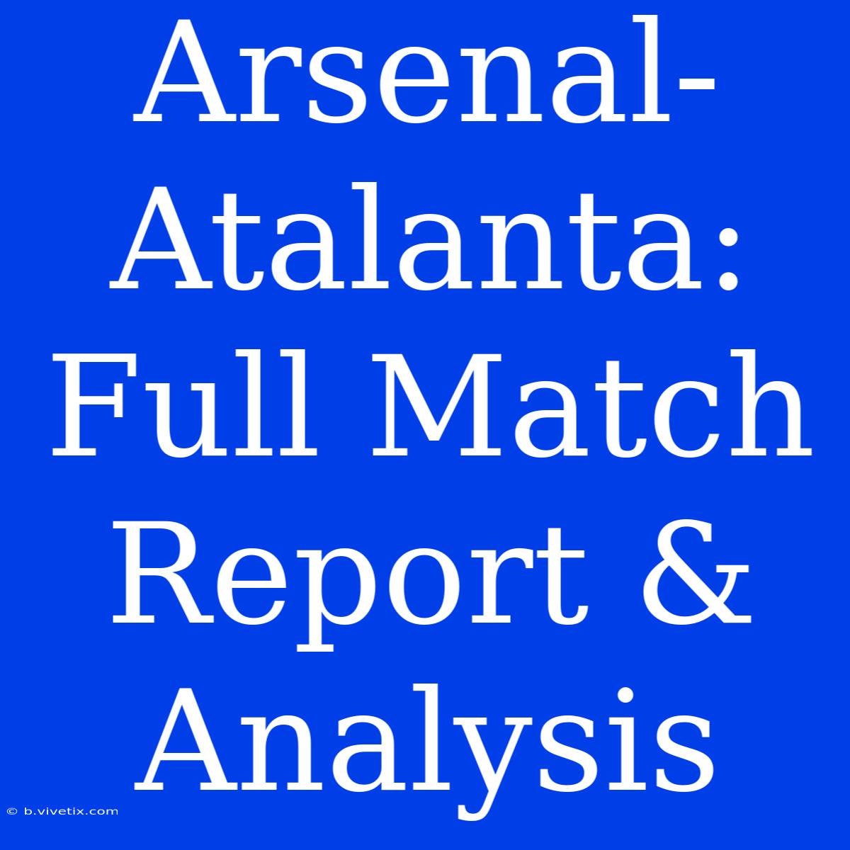 Arsenal-Atalanta: Full Match Report & Analysis