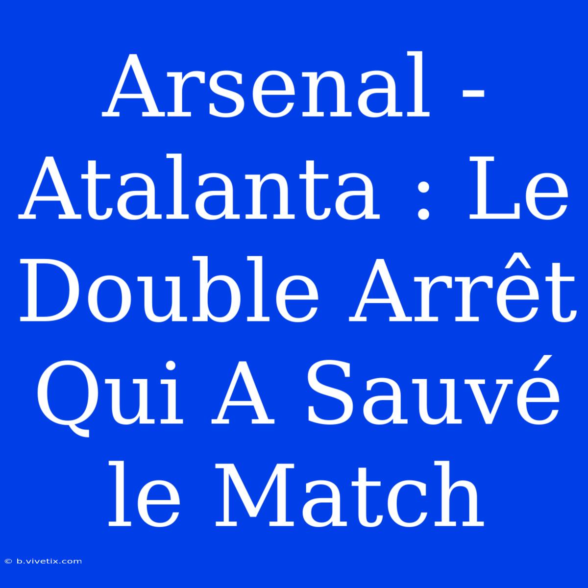 Arsenal - Atalanta : Le Double Arrêt Qui A Sauvé Le Match 