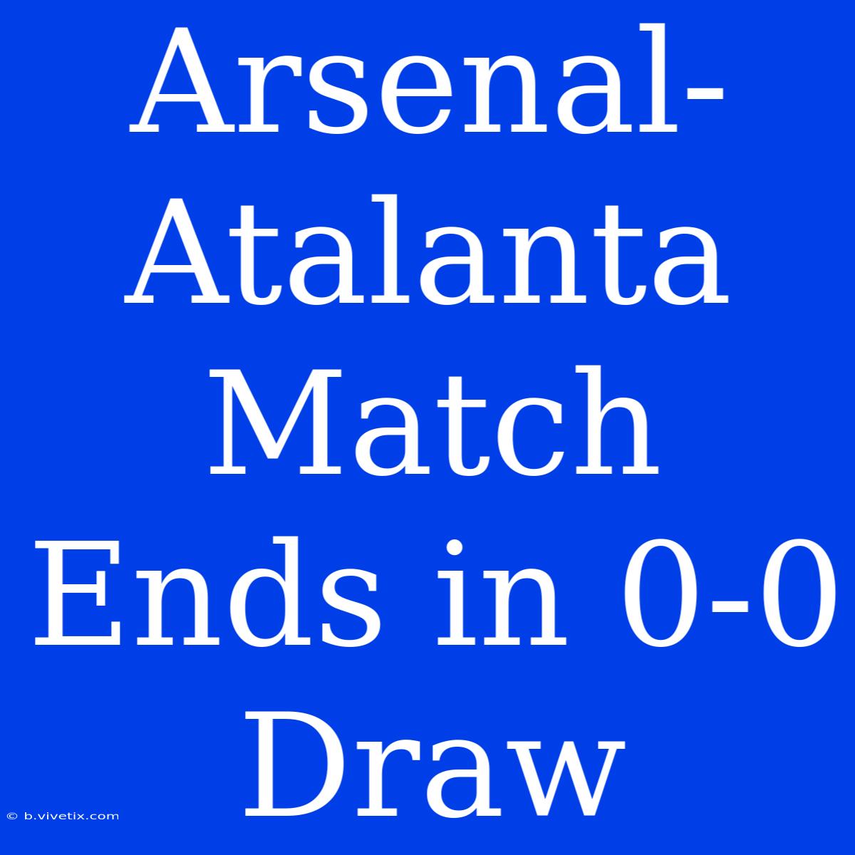 Arsenal-Atalanta Match Ends In 0-0 Draw