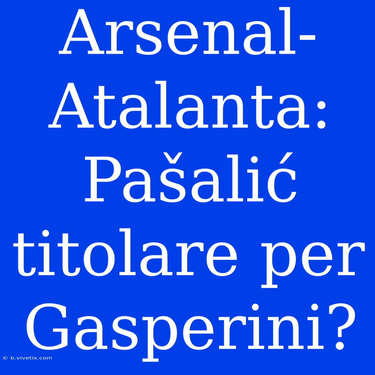 Arsenal-Atalanta: Pašalić Titolare Per Gasperini?