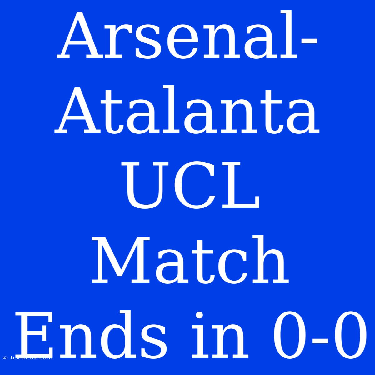 Arsenal-Atalanta UCL Match Ends In 0-0