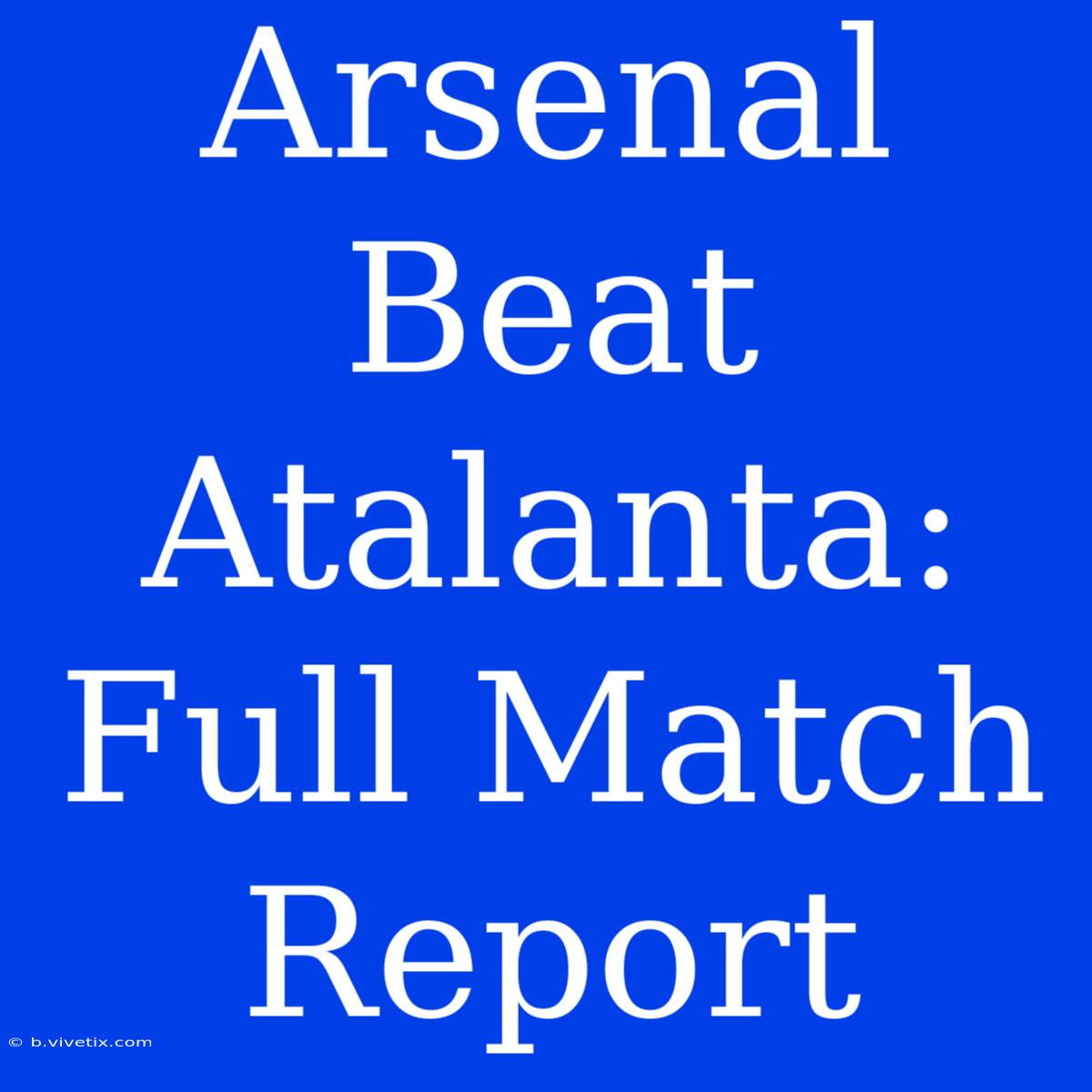 Arsenal Beat Atalanta: Full Match Report