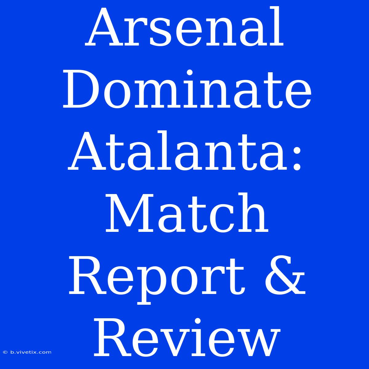 Arsenal Dominate Atalanta: Match Report & Review