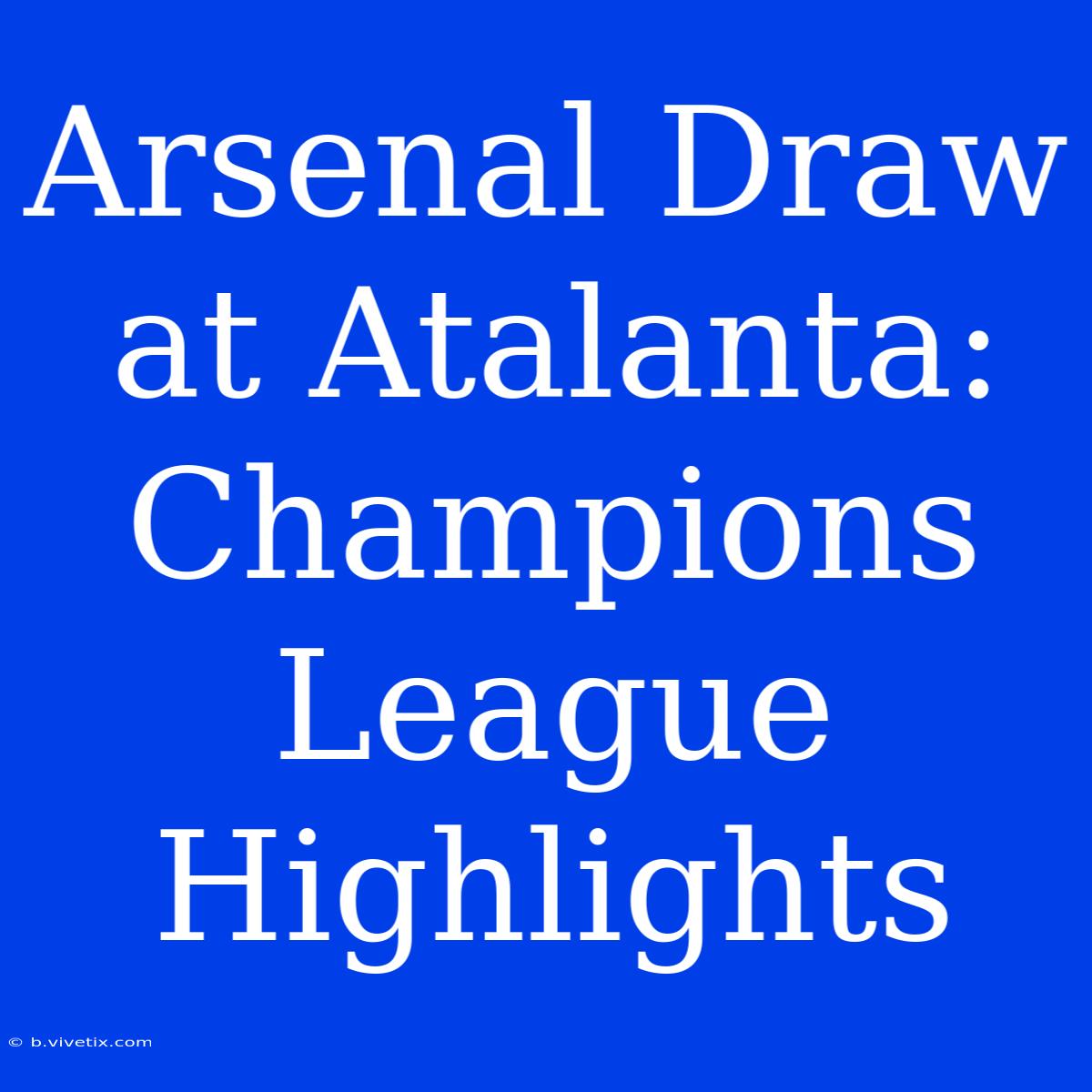 Arsenal Draw At Atalanta: Champions League Highlights