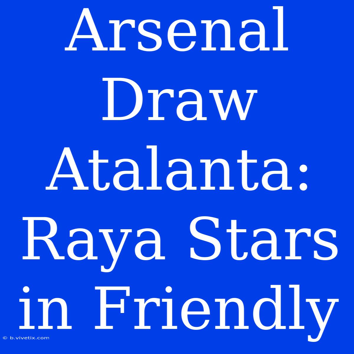 Arsenal Draw Atalanta: Raya Stars In Friendly