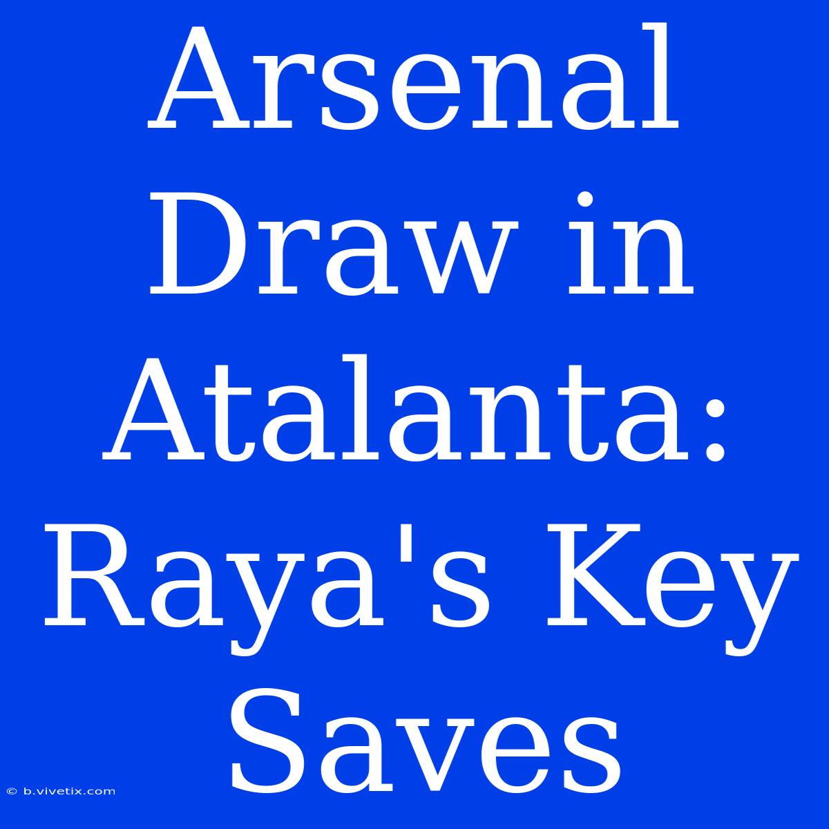 Arsenal Draw In Atalanta: Raya's Key Saves