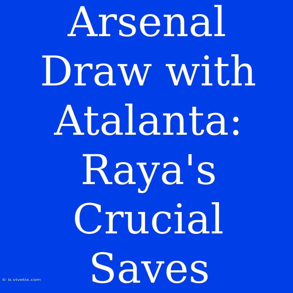 Arsenal Draw With Atalanta: Raya's Crucial Saves