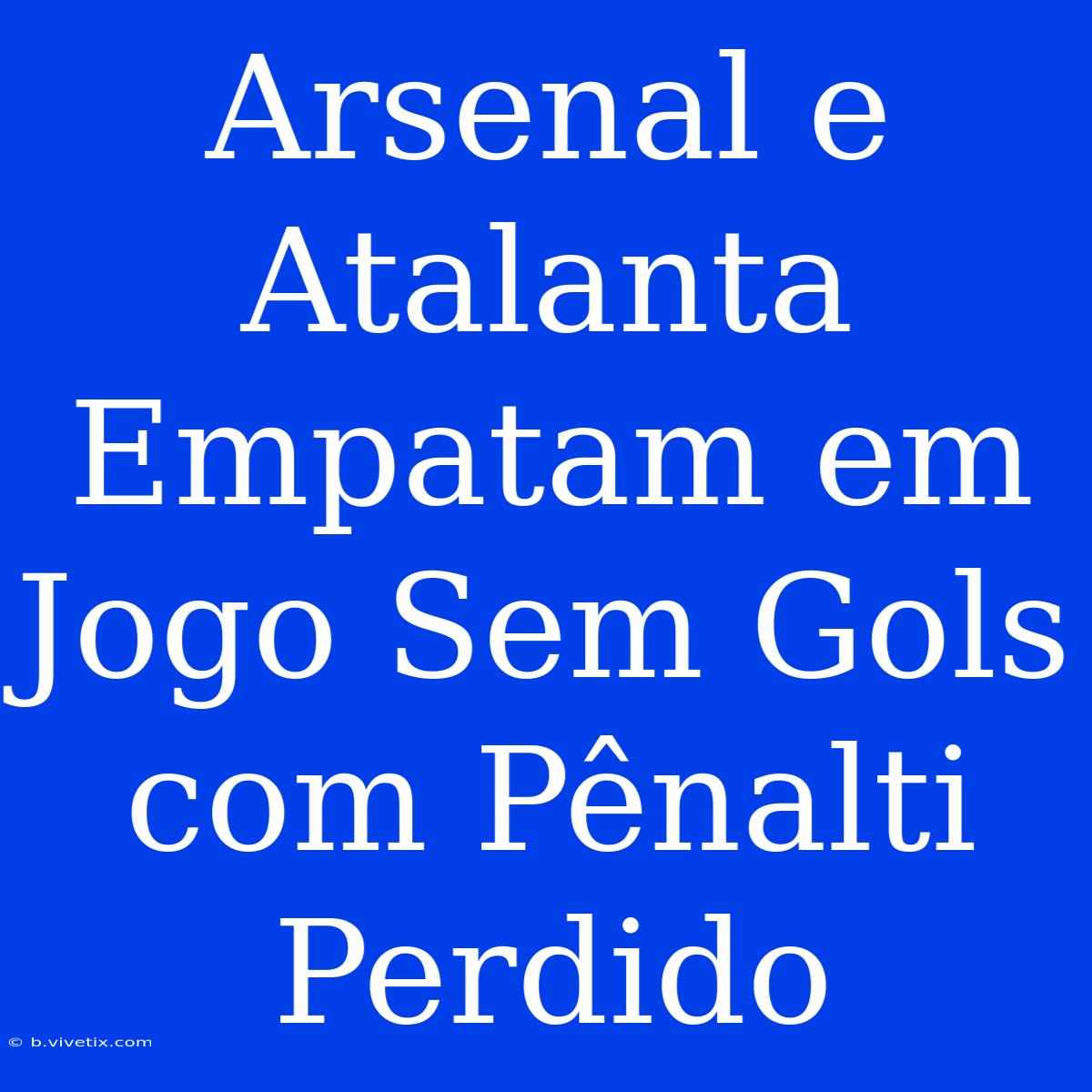 Arsenal E Atalanta Empatam Em Jogo Sem Gols Com Pênalti Perdido