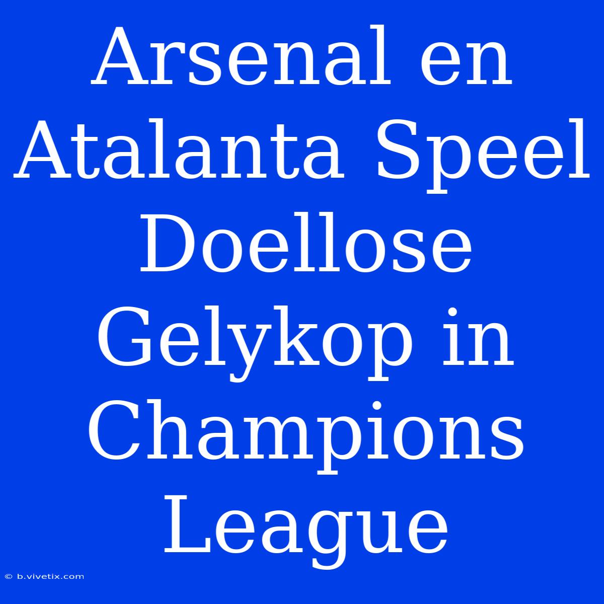 Arsenal En Atalanta Speel Doellose Gelykop In Champions League