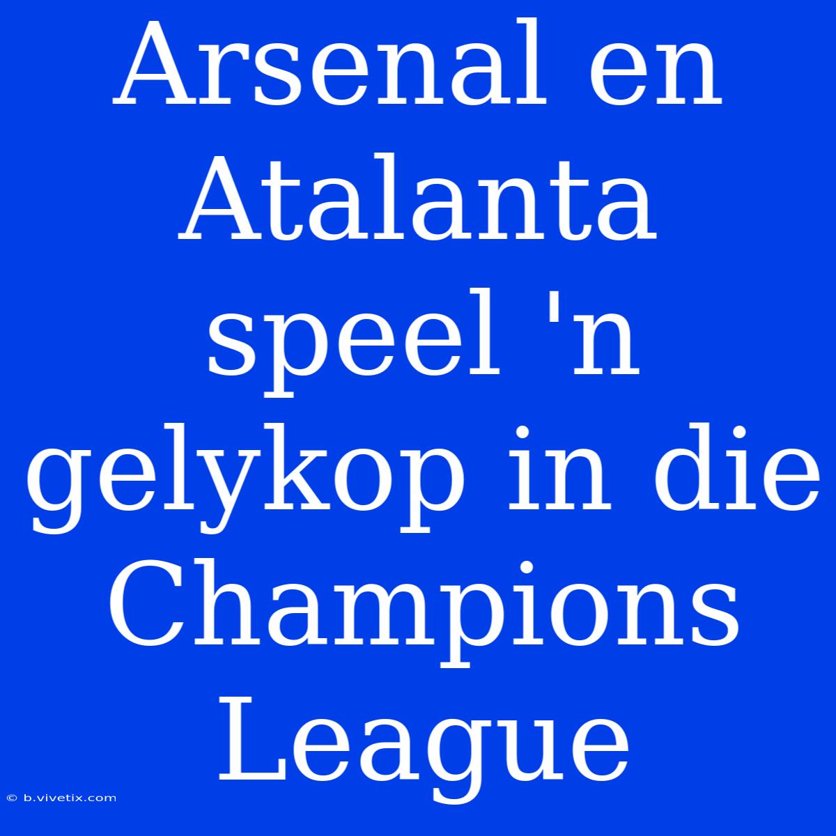 Arsenal En Atalanta Speel 'n Gelykop In Die Champions League